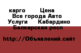 карго 977 › Цена ­ 15 - Все города Авто » Услуги   . Кабардино-Балкарская респ.